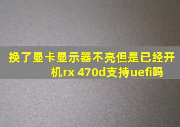 换了显卡显示器不亮但是已经开机rx 470d支持uefi吗